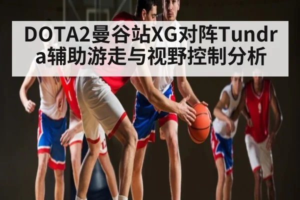 DOTA2曼谷站XG对阵Tundra辅助游走与视野控制分析