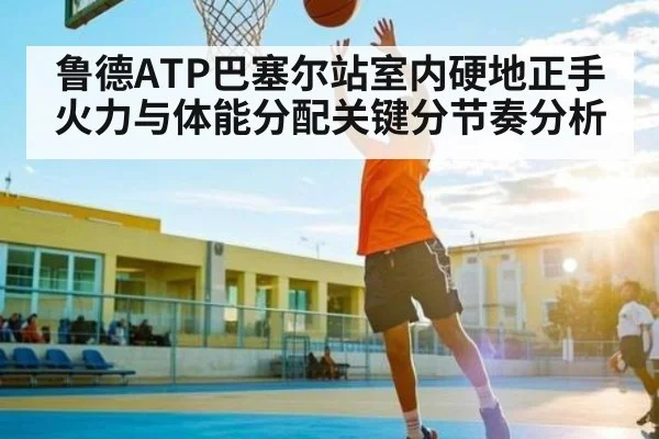 鲁德ATP巴塞尔站室内硬地正手火力与体能分配关键分节奏分析