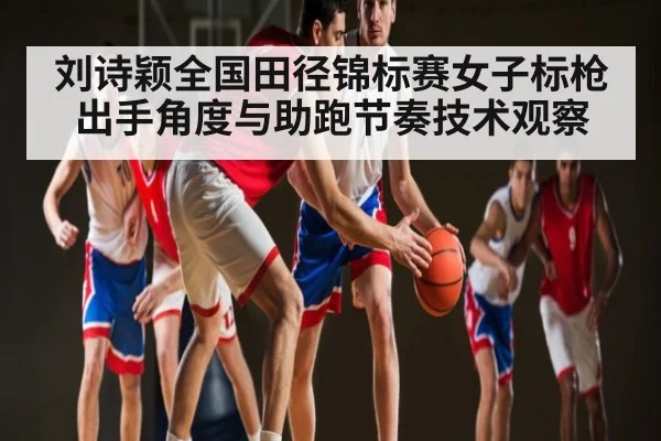 刘诗颖全国田径锦标赛女子标枪出手角度与助跑节奏技术观察