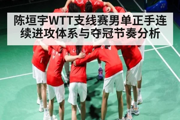 陈垣宇WTT支线赛男单正手连续进攻体系与夺冠节奏分析